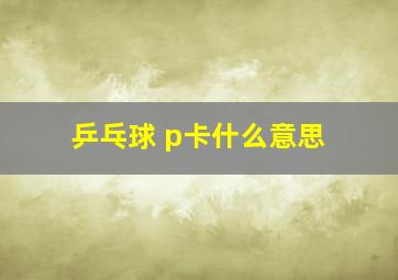 乒乓球 p卡什么意思